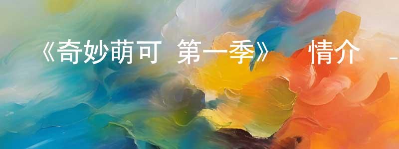 陳愛娟發布《奇妙萌可 第一季》詳情介紹_奇妙萌可 第一季已完結在線觀看_奇妙萌可 第一季迅雷下載_日漫